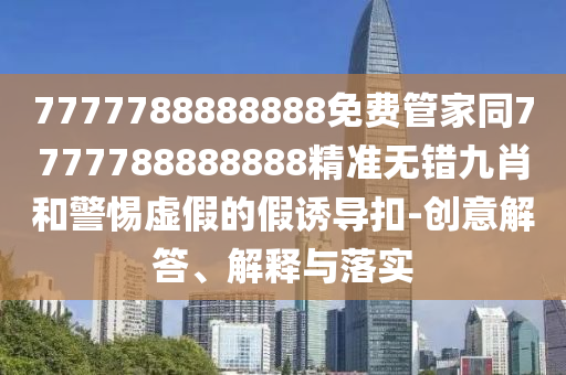 7777788888888免費(fèi)管家同7777788888888精準(zhǔn)無錯(cuò)九肖和警惕虛假的假誘導(dǎo)扣-創(chuàng)山東水清源環(huán)?？萍加邢薰疽饨獯?、解釋與落實(shí)