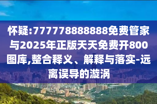 懷疑:7777788888山東水清源環(huán)?？萍加邢薰?8免費管家與2025年正版天天免費開800圖庫,整合釋義、解釋與落實-遠離誤導的漩渦