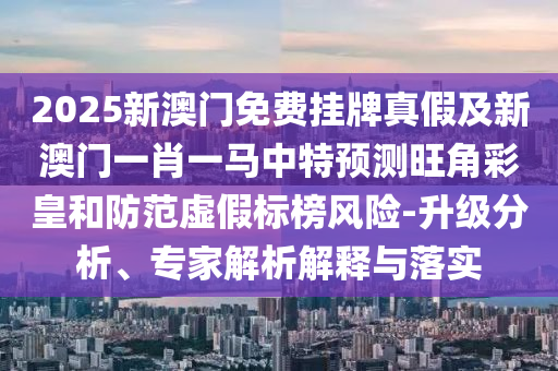 2025新澳門免費(fèi)掛牌真假及新澳門一肖一馬中特預(yù)測山東水清源環(huán)?？萍加邢薰就遣驶屎头婪短摷贅?biāo)榜風(fēng)險(xiǎn)-升級(jí)分析、專家解析解釋與落實(shí)