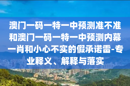 澳門一碼一特一中預測準不準和澳門一碼一特一中預測內(nèi)幕一肖和小心不實的假承諾雷-專業(yè)釋義、解山東水清源環(huán)?？萍加邢薰踞屌c落實