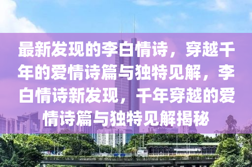 最新發(fā)現(xiàn)的李白情詩，穿越千年的愛情詩篇與獨(dú)特見解，李白情詩新發(fā)現(xiàn)，千年穿越的愛情詩篇與獨(dú)特見解揭秘山東水清源環(huán)保科技有限公司