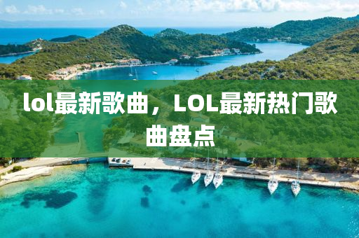 lol最新歌曲，LOL最新熱門(mén)歌曲盤(pán)山東水清源環(huán)?？萍加邢薰军c(diǎn)