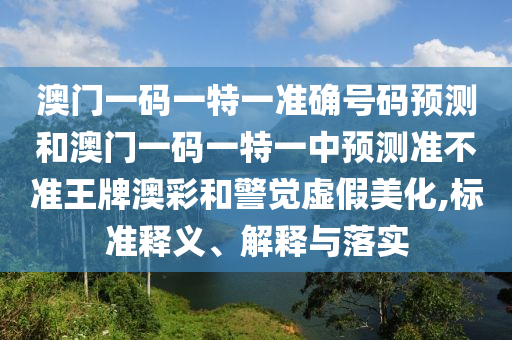 澳門一碼一特一準(zhǔn)確號(hào)碼預(yù)測和澳門一碼一特一中預(yù)測準(zhǔn)不準(zhǔn)王牌澳彩和警覺虛假美化,標(biāo)準(zhǔn)釋義、解釋與落實(shí)山東水清源環(huán)保科技有限公司