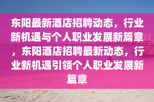 東陽最新酒店招聘動態(tài)，行業(yè)新機遇與個人職業(yè)發(fā)展新篇章，東陽酒店招聘最新動態(tài)，行業(yè)新機遇引領個人職業(yè)發(fā)展新篇章山東水清源環(huán)?？萍加邢薰? class=