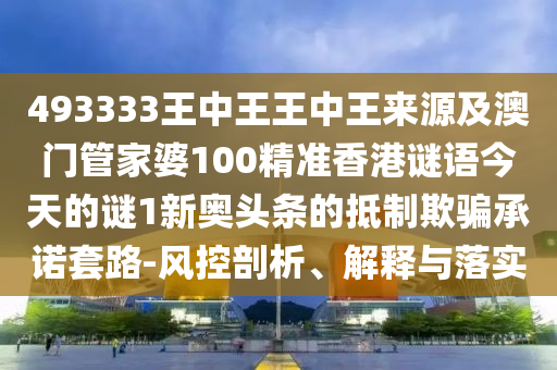 493333王中王王中王來源及澳門管家婆100精準(zhǔn)香港謎語今天的謎1新奧頭條的抵制欺騙承諾套路-風(fēng)控剖析、解釋與山東水清源環(huán)?？萍加邢薰韭鋵?shí)