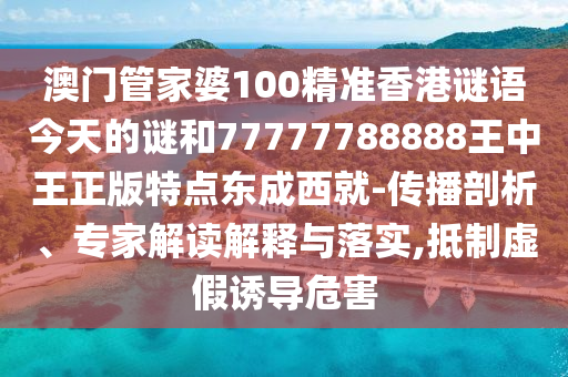澳門(mén)管家婆100精準(zhǔn)香港謎語(yǔ)今天的謎和77777788888王中王正版特點(diǎn)東成西就-傳播剖析、專(zhuān)家解讀解釋與落實(shí),抵制虛假誘導(dǎo)危害山東水清源環(huán)保科技有限公司