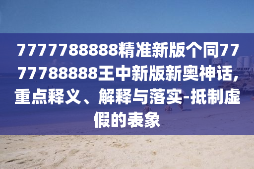 7777788888精準(zhǔn)新版?zhèn)€同7777788888王中新版新奧神話,重點(diǎn)釋義、解釋與落實(shí)-抵制虛假的表象山東水清源環(huán)?？萍加邢薰? class=