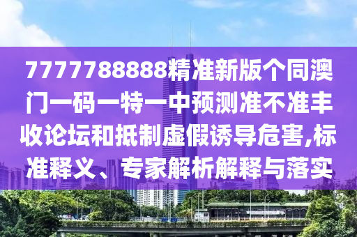 7777山東水清源環(huán)?？萍加邢薰?88888精準(zhǔn)新版?zhèn)€同澳門(mén)一碼一特一中預(yù)測(cè)準(zhǔn)不準(zhǔn)豐收論壇和抵制虛假誘導(dǎo)危害,標(biāo)準(zhǔn)釋義、專(zhuān)家解析解釋與落實(shí)