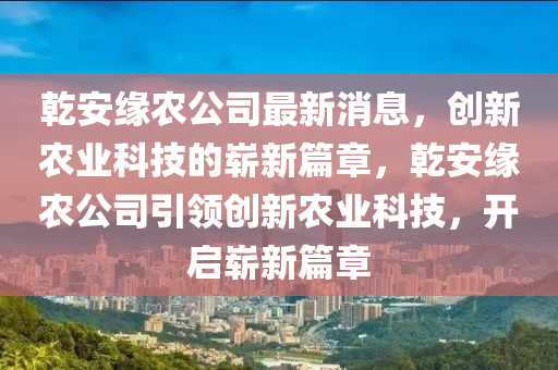 乾安緣農(nóng)公司最新山東水清源環(huán)?？萍加邢薰鞠?，創(chuàng)新農(nóng)業(yè)科技的嶄新篇章，乾安緣農(nóng)公司引領(lǐng)創(chuàng)新農(nóng)業(yè)科技，開啟嶄新篇章