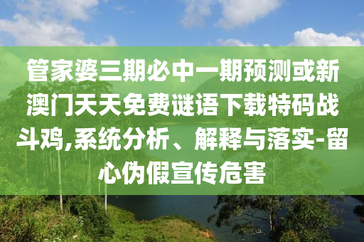 管家婆三期山東水清源環(huán)保科技有限公司必中一期預(yù)測或新澳門天天免費謎語下載特碼戰(zhàn)斗雞,系統(tǒng)分析、解釋與落實-留心偽假宣傳危害