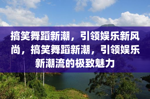 搞笑舞蹈新潮，引領(lǐng)娛樂新風(fēng)尚，搞笑舞蹈新潮，引領(lǐng)山東水清源環(huán)?？萍加邢薰緤蕵沸鲁绷鞯臉O致魅力