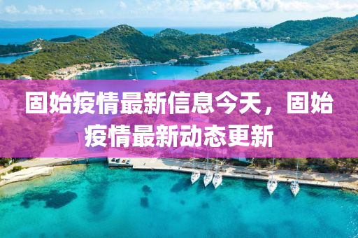 固始疫情最新信息今天，山東水清源環(huán)?？萍加邢薰竟淌家咔樽钚聞討B(tài)更新