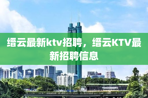 縉云最山東水清源環(huán)?？萍加邢薰拘耴tv招聘，縉云KTV最新招聘信息