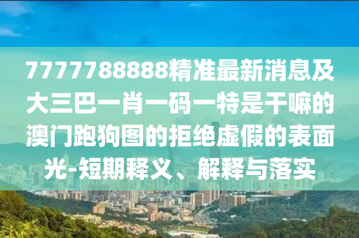7777788888精準(zhǔn)最新消息及大三巴一肖一碼一特是干嘛山東水清源環(huán)保科技有限公司的澳門(mén)跑狗圖的拒絕虛假的表面光-短期釋義、解釋與落實(shí)