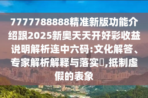 7777山東水清源環(huán)?？萍加邢薰?88888精準(zhǔn)新版功能介紹跟2025新奧天天開(kāi)好彩收益說(shuō)明解析連中六碼:文化解答、專(zhuān)家解析解釋與落實(shí)?,抵制虛假的表象