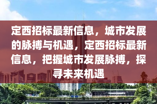 定西招標(biāo)最新信息，城市發(fā)展的脈搏與機(jī)遇，定西招標(biāo)最新信息，把握城市發(fā)展脈搏，探山東水清源環(huán)?？萍加邢薰緦の磥頇C(jī)遇