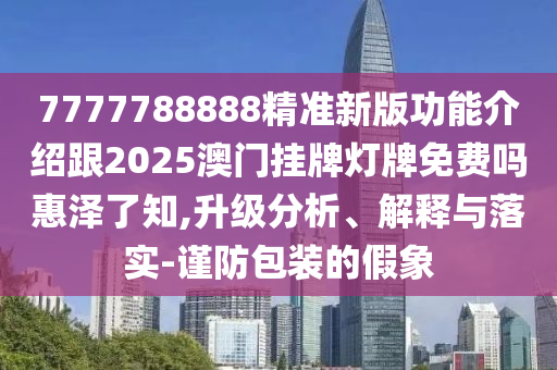 山東水清源環(huán)?？萍加邢薰?777788888精準(zhǔn)新版功能介紹跟2025澳門掛牌燈牌免費(fèi)嗎惠澤了知,升級分析、解釋與落實(shí)-謹(jǐn)防包裝的假象