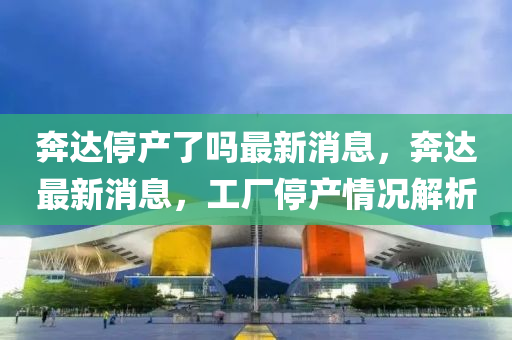 奔達停產(chǎn)了嗎最新消息，奔達最新山東水清源環(huán)?？萍加邢薰鞠?，工廠停產(chǎn)情況解析
