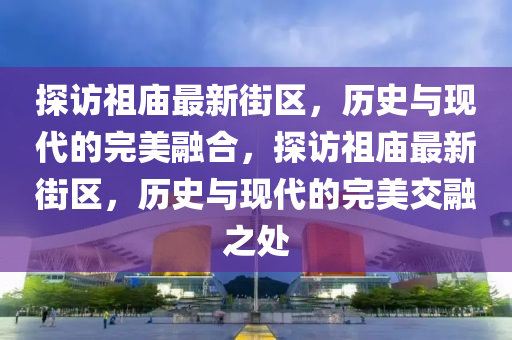 探訪祖廟最新街區(qū)，歷史與現(xiàn)代的完美融合，探山東水清源環(huán)?？萍加邢薰驹L祖廟最新街區(qū)，歷史與現(xiàn)代的完美交融之處