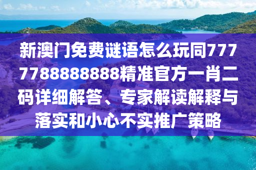 新澳門免費(fèi)謎語(yǔ)怎么玩同7777788888888精準(zhǔn)官方一肖二碼詳細(xì)解答、專家解讀解釋與落實(shí)和小心不實(shí)推廣策略山東水清源環(huán)?？萍加邢薰? class=