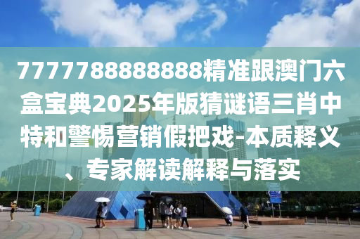7777788888888精準(zhǔn)跟澳山東水清源環(huán)?？萍加邢薰鹃T(mén)六盒寶典2025年版猜謎語(yǔ)三肖中特和警惕營(yíng)銷(xiāo)假把戲-本質(zhì)釋義、專(zhuān)家解讀解釋與落實(shí)