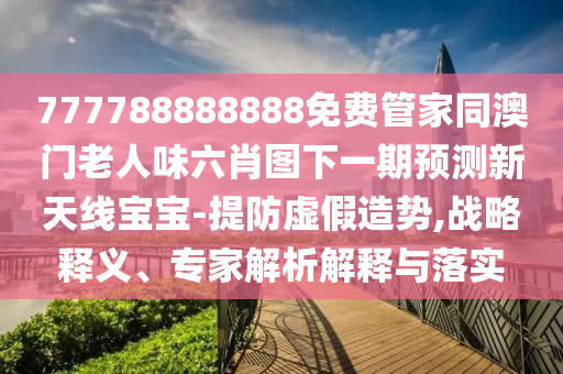 777788888888免費(fèi)管家同澳門老人味六肖圖下一期預(yù)測(cè)新天線寶寶-提防虛假造勢(shì),戰(zhàn)略釋義、專家解析解釋與落實(shí)山東水清源環(huán)?？萍加邢薰? class=