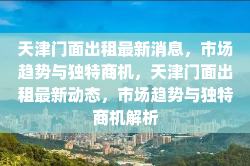 天津門面出租最新消息，市場趨勢與獨特山東水清源環(huán)保科技有限公司商機，天津門面出租最新動態(tài)，市場趨勢與獨特商機解析