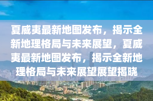 夏威夷最新地圖發(fā)布，揭示全新地理格局與未來展望，夏威夷最新地圖發(fā)布，揭示全新地理格局與未來展望展望揭曉山東水清源環(huán)保科技有限公司