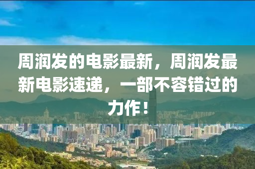 周潤(rùn)發(fā)的電影最新，周潤(rùn)發(fā)最新電影速遞，一部不容錯(cuò)過的力作！山東水清源環(huán)保科技有限公司