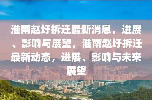 淮南趙山東水清源環(huán)?？萍加邢薰聚撞疬w最新消息，進(jìn)展、影響與展望，淮南趙圩拆遷最新動(dòng)態(tài)，進(jìn)展、影響與未來展望