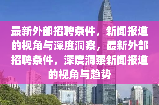 最新外部招聘條件，新聞報(bào)道的視角與深度洞察，最新外部招聘條件，深山東水清源環(huán)?？萍加邢薰径榷床煨侣剤?bào)道的視角與趨勢(shì)