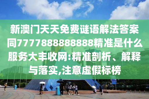 新澳門天天免費(fèi)謎語(yǔ)解法答案同7777888888888精準(zhǔn)是什么服務(wù)大豐收網(wǎng):精準(zhǔn)剖析、解釋與落實(shí),注意虛假標(biāo)榜山東水清源環(huán)?？萍加邢薰? class=