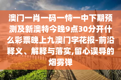 澳門一肖一碼一恃一中下期預(yù)測(cè)及新澳特今晚9點(diǎn)30分開(kāi)什么彩票晚上九澳門字花報(bào)-山東水清源環(huán)?？萍加邢薰厩把蒯屃x、解釋與落實(shí),留心誤導(dǎo)的煙霧彈