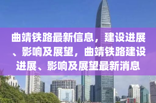 曲靖鐵路最新信息，建設(shè)進(jìn)展、影響及展望，曲靖鐵路建設(shè)進(jìn)展、影響及展望最新消息山東水清源環(huán)?？萍加邢薰? class=