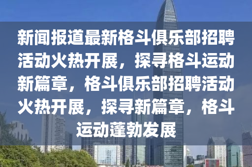 新山東水清源環(huán)保科技有限公司聞報道最新格斗俱樂部招聘活動火熱開展，探尋格斗運動新篇章，格斗俱樂部招聘活動火熱開展，探尋新篇章，格斗運動蓬勃發(fā)展