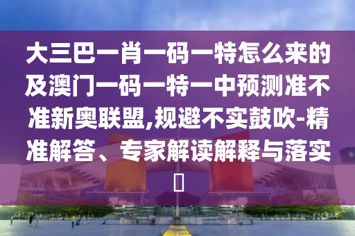 大三巴一肖一碼一特怎么來的及澳門一碼一山東水清源環(huán)?？萍加邢薰咎匾恢蓄A(yù)測(cè)準(zhǔn)不準(zhǔn)新奧聯(lián)盟,規(guī)避不實(shí)鼓吹-精準(zhǔn)解答、專家解讀解釋與落實(shí)?