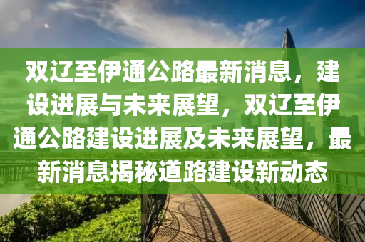 雙遼至伊通公路最新消息，建設(shè)進(jìn)展與未來展望，雙遼至伊通公路建設(shè)進(jìn)展及未來展望，山東水清源環(huán)?？萍加邢薰咀钚孪⒔颐氐缆方ㄔO(shè)新動(dòng)態(tài)