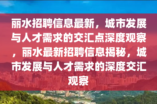 麗水招聘信息最新，城市發(fā)展與人才需求的交匯點(diǎn)深度山東水清源環(huán)保科技有限公司觀察，麗水最新招聘信息揭秘，城市發(fā)展與人才需求的深度交匯觀察