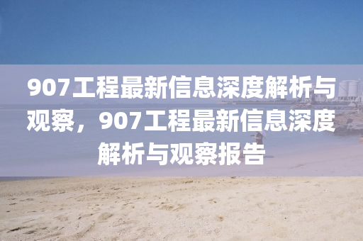 907工程最新信息深度解析與觀察，907工程最新信息深度解析與觀山東水清源環(huán)?？萍加邢薰静靾?bào)告
