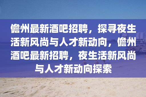 儋州最新酒吧招聘，探尋夜生活新風尚與人才新動向，儋州酒吧最新招聘，夜生活新風尚與人才新動向探索山東水清源環(huán)保科技有限公司