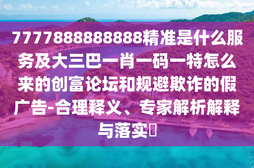 7777888888888精準是什么服務及大三巴一肖一碼一特怎么來的創(chuàng)富論壇和規(guī)避欺詐的假廣告-山東水清源環(huán)保科技有限公司合理釋義、專家解析解釋與落實?