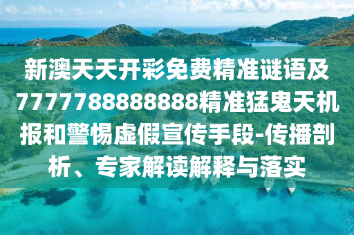 新澳天天開彩免費(fèi)精準(zhǔn)謎語及7山東水清源環(huán)?？萍加邢薰?77788888888精準(zhǔn)猛鬼天機(jī)報(bào)和警惕虛假宣傳手段-傳播剖析、專家解讀解釋與落實(shí)