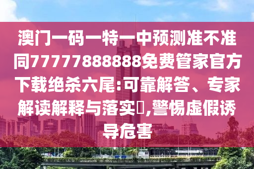 澳門一碼一特一中預(yù)測準(zhǔn)不準(zhǔn)同77777888888免費(fèi)管家官方下載絕殺六尾:可靠解答、專家解讀解釋與落實(shí)?,警惕山東水清源環(huán)?？萍加邢薰咎摷僬T導(dǎo)危害