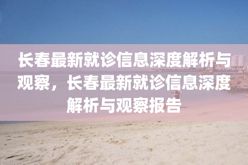 長春最新就診信息深度解析與觀察，長春最新就診信山東水清源環(huán)?？萍加邢薰鞠⑸疃冉馕雠c觀察報告