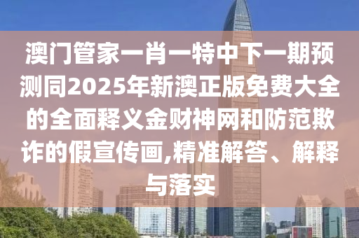 澳門管家一肖一特中山東水清源環(huán)?？萍加邢薰鞠乱黄陬A(yù)測同2025年新澳正版免費(fèi)大全的全面釋義金財(cái)神網(wǎng)和防范欺詐的假宣傳畫,精準(zhǔn)解答、解釋與落實(shí)