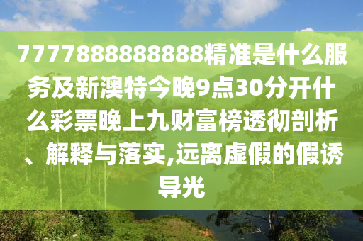 7777888888888精準(zhǔn)是什么服務(wù)及新澳特今晚9點(diǎn)30分開什么彩票晚上九財(cái)富榜透徹剖析、解釋與落實(shí),遠(yuǎn)離虛假的假誘導(dǎo)光山東水清源環(huán)保科技有限公司