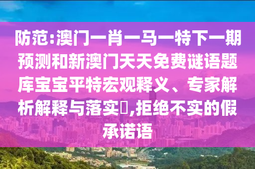 防范:澳門一肖一馬一特下一期預測和新澳門天天免費謎語題庫寶寶平特宏觀釋義、專家解析解釋與落實?,拒絕不實的假承諾語山東水清源環(huán)?？萍加邢薰? class=