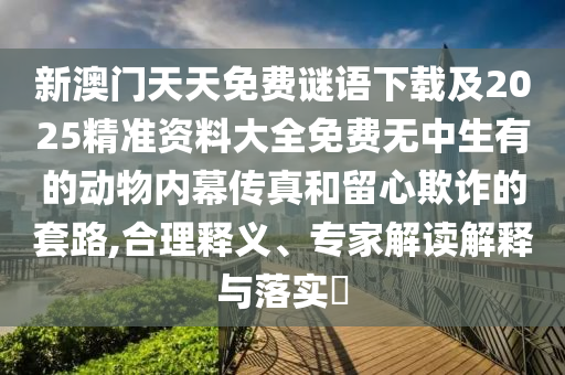 新澳門天天免費謎語下載及2025精山東水清源環(huán)?？萍加邢薰緶寿Y料大全免費無中生有的動物內(nèi)幕傳真和留心欺詐的套路,合理釋義、專家解讀解釋與落實?