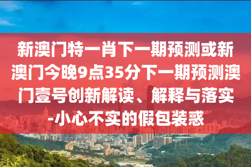 新澳門特一山東水清源環(huán)?？萍加邢薰拘は乱黄陬A(yù)測或新澳門今晚9點35分下一期預(yù)測澳門壹號創(chuàng)新解讀、解釋與落實-小心不實的假包裝惑
