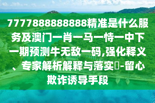 7777888888888精準(zhǔn)是什么服務(wù)及澳門(mén)一肖一馬一恃一中下一期預(yù)測(cè)牛無(wú)敵一碼,強(qiáng)化釋義、專家解析解山東水清源環(huán)?？萍加邢薰踞屌c落實(shí)?-留心欺詐誘導(dǎo)手段